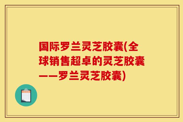 国际罗兰灵芝胶囊(全球销售超卓的灵芝胶囊——罗兰灵芝胶囊)-第1张图片-灵芝之家 国际罗兰灵芝胶囊(全球销售超卓的灵芝胶囊——罗兰灵芝胶囊)-第1张图片-灵芝之家