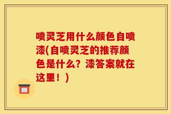 喷灵芝用什么颜色自喷漆(自喷灵芝的推荐颜色是什么?漆答案就在这里!)-第1张图片-灵芝之家 喷灵芝用什么颜色自喷漆(自喷灵芝的推荐颜色是什么?漆答案就在这里!)-第1张图片-灵芝之家
