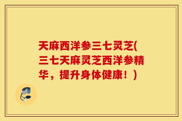 天麻西洋参三七灵芝(三七天麻灵芝西洋参精华,提升身体健康!)-第1张图片-灵芝之家 天麻西洋参三七灵芝(三七天麻灵芝西洋参精华,提升身体健康!)-第1张图片-灵芝之家