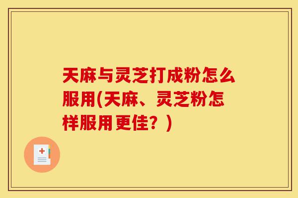 天麻与灵芝打成粉怎么服用(天麻、灵芝粉怎样服用更佳？)-第1张图片-灵芝之家