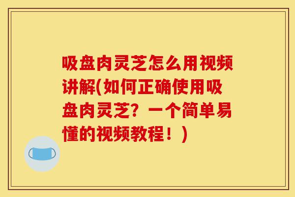 吸盘肉灵芝怎么用视频讲解(如何正确使用吸盘肉灵芝?一个简单易懂的视频教程!)-第1张图片-灵芝之家 吸盘肉灵芝怎么用视频讲解(如何正确使用吸盘肉灵芝?一个简单易懂的视频教程!)-第1张图片-灵芝之家