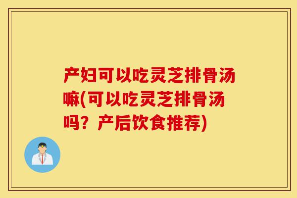 产妇可以吃灵芝排骨汤嘛(可以吃灵芝排骨汤吗?产后饮食推荐)-第1张图片-灵芝之家 产妇可以吃灵芝排骨汤嘛(可以吃灵芝排骨汤吗?产后饮食推荐)-第1张图片-灵芝之家