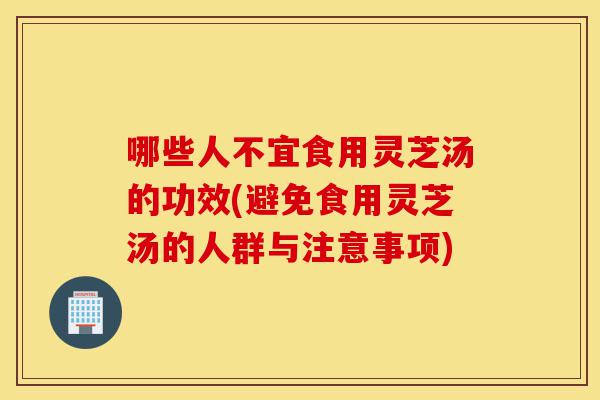 哪些人不宜食用灵芝汤的功效(避免食用灵芝汤的人群与注意事项)-第1张图片-灵芝之家 哪些人不宜食用灵芝汤的功效(避免食用灵芝汤的人群与注意事项)-第1张图片-灵芝之家