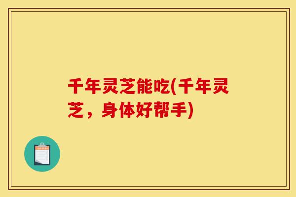 千年灵芝能吃(千年灵芝，身体好帮手)-第1张图片-灵芝之家