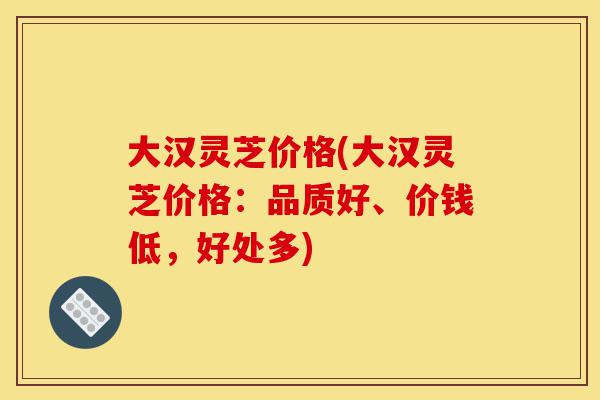 大汉灵芝价格(大汉灵芝价格:品质好、价钱低,好处多)-第1张图片-灵芝之家 大汉灵芝价格(大汉灵芝价格:品质好、价钱低,好处多)-第1张图片-灵芝之家