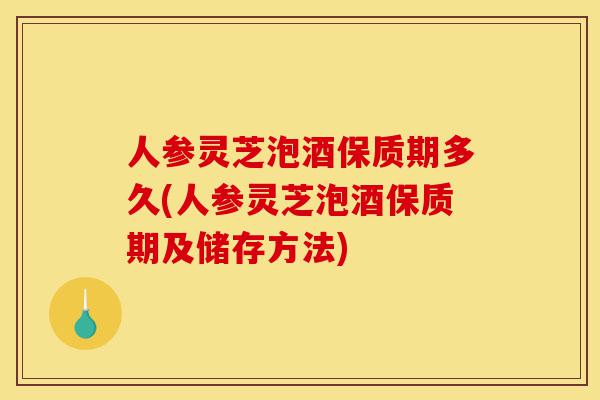 人参灵芝泡酒保质期多久(人参灵芝泡酒保质期及储存方法)-第1张图片-灵芝之家 人参灵芝泡酒保质期多久(人参灵芝泡酒保质期及储存方法)-第1张图片-灵芝之家