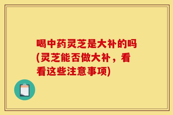 喝中药灵芝是大补的吗(灵芝能否做大补,看看这些注意事项)-第1张图片-灵芝之家 喝中药灵芝是大补的吗(灵芝能否做大补,看看这些注意事项)-第1张图片-灵芝之家
