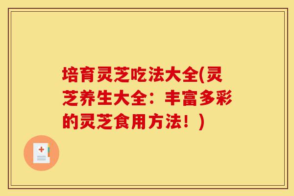 培育灵芝吃法大全(灵芝养生大全:丰富多彩的灵芝食用方法!)-第1张图片-灵芝之家 培育灵芝吃法大全(灵芝养生大全:丰富多彩的灵芝食用方法!)-第1张图片-灵芝之家