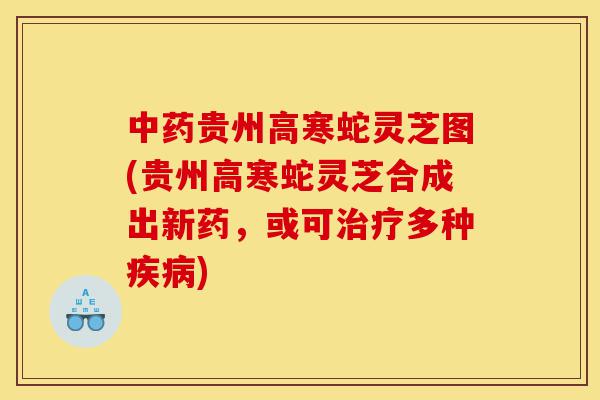 中药贵州高寒蛇灵芝图(贵州高寒蛇灵芝合成出新药,或可治疗多种疾病)-第1张图片-灵芝之家 中药贵州高寒蛇灵芝图(贵州高寒蛇灵芝合成出新药,或可治疗多种疾病)-第1张图片-灵芝之家