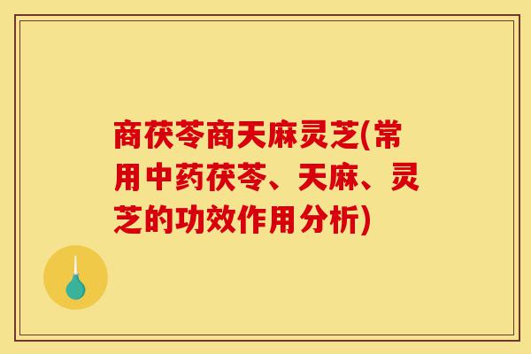 商茯苓商天麻灵芝(常用中药茯苓、天麻、灵芝的功效作用分析)-第1张图片-灵芝之家 商茯苓商天麻灵芝(常用中药茯苓、天麻、灵芝的功效作用分析)-第1张图片-灵芝之家