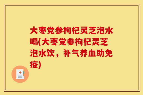 大枣党参枸杞灵芝泡水喝(大枣党参枸杞灵芝泡水饮,补气养血助免疫)-第1张图片-灵芝之家 大枣党参枸杞灵芝泡水喝(大枣党参枸杞灵芝泡水饮,补气养血助免疫)-第1张图片-灵芝之家