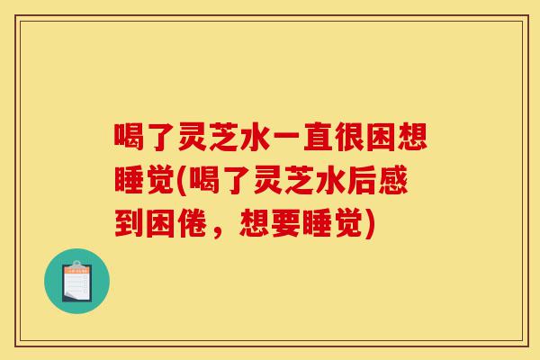 喝了灵芝水一直很困想睡觉(喝了灵芝水后感到困倦,想要睡觉)-第1张图片-灵芝之家 喝了灵芝水一直很困想睡觉(喝了灵芝水后感到困倦,想要睡觉)-第1张图片-灵芝之家