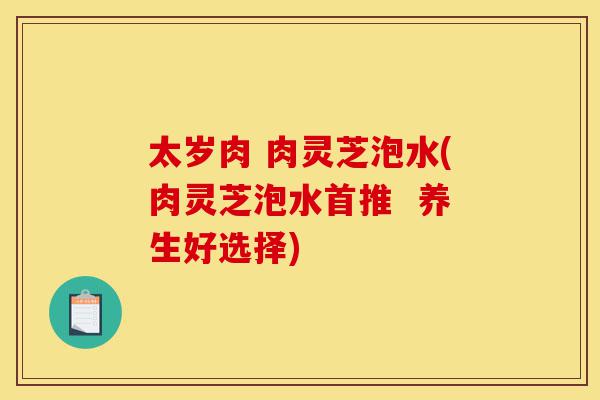 太岁肉 肉灵芝泡水(肉灵芝泡水首推 养生好选择)-第1张图片-灵芝之家 太岁肉 肉灵芝泡水(肉灵芝泡水首推 养生好选择)-第1张图片-灵芝之家