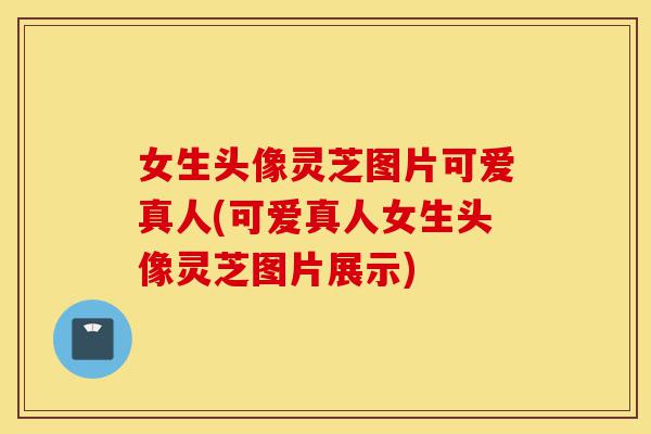 女生头像灵芝图片可爱真人(可爱真人女生头像灵芝图片展示)-第1张图片-灵芝之家 女生头像灵芝图片可爱真人(可爱真人女生头像灵芝图片展示)-第1张图片-灵芝之家