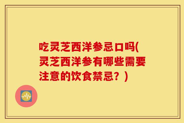 吃灵芝西洋参忌口吗(灵芝西洋参有哪些需要注意的饮食禁忌?)-第1张图片-灵芝之家 吃灵芝西洋参忌口吗(灵芝西洋参有哪些需要注意的饮食禁忌?)-第1张图片-灵芝之家