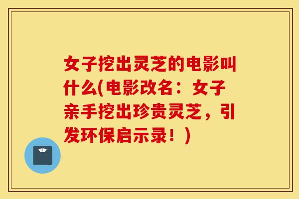 女子挖出灵芝的电影叫什么(电影改名:女子亲手挖出珍贵灵芝,引发环保启示录!)-第1张图片-灵芝之家 女子挖出灵芝的电影叫什么(电影改名:女子亲手挖出珍贵灵芝,引发环保启示录!)-第1张图片-灵芝之家