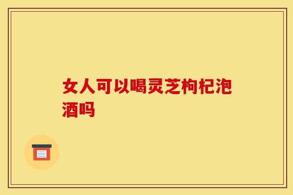 女人可以喝灵芝枸杞泡酒吗-第1张图片-灵芝之家 女人可以喝灵芝枸杞泡酒吗-第1张图片-灵芝之家
