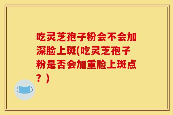 吃灵芝孢子粉会不会加深脸上斑(吃灵芝孢子粉是否会加重脸上斑点?)-第1张图片-灵芝之家 吃灵芝孢子粉会不会加深脸上斑(吃灵芝孢子粉是否会加重脸上斑点?)-第1张图片-灵芝之家