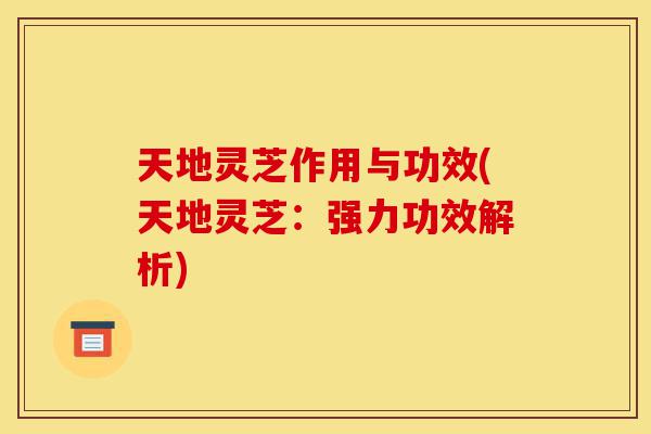天地灵芝作用与功效(天地灵芝:强力功效解析)-第1张图片-灵芝之家 天地灵芝作用与功效(天地灵芝:强力功效解析)-第1张图片-灵芝之家