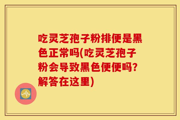 吃灵芝孢子粉排便是黑色正常吗(吃灵芝孢子粉会导致黑色便便吗?解答在这里)-第1张图片-灵芝之家 吃灵芝孢子粉排便是黑色正常吗(吃灵芝孢子粉会导致黑色便便吗?解答在这里)-第1张图片-灵芝之家