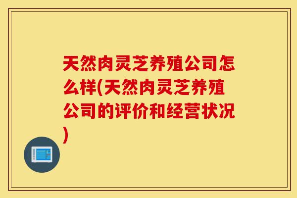 天然肉灵芝养殖公司怎么样(天然肉灵芝养殖公司的评价和经营状况)-第1张图片-灵芝之家 天然肉灵芝养殖公司怎么样(天然肉灵芝养殖公司的评价和经营状况)-第1张图片-灵芝之家