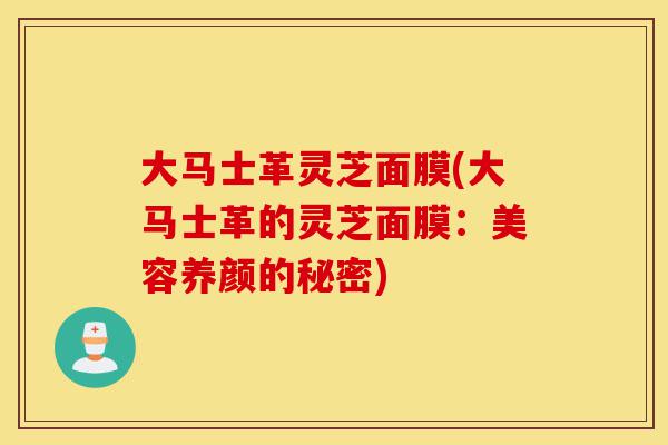 大马士革灵芝面膜(大马士革的灵芝面膜:美容养颜的秘密)-第1张图片-灵芝之家 大马士革灵芝面膜(大马士革的灵芝面膜:美容养颜的秘密)-第1张图片-灵芝之家