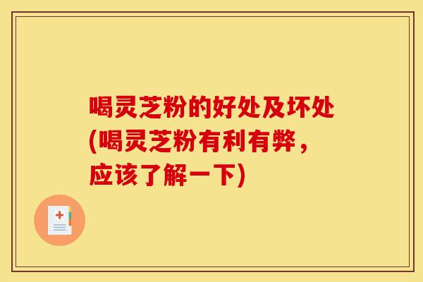 喝灵芝粉的好处及坏处(喝灵芝粉有利有弊，应该了解一下)-第1张图片-灵芝之家