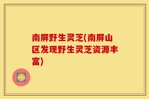 南屏野生灵芝(南屏山区发现野生灵芝资源丰富)-第1张图片-灵芝之家 南屏野生灵芝(南屏山区发现野生灵芝资源丰富)-第1张图片-灵芝之家