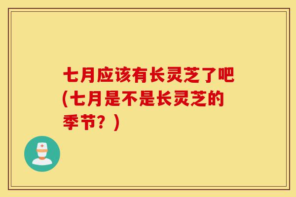七月应该有长灵芝了吧(七月是不是长灵芝的季节?)-第1张图片-灵芝之家 七月应该有长灵芝了吧(七月是不是长灵芝的季节?)-第1张图片-灵芝之家