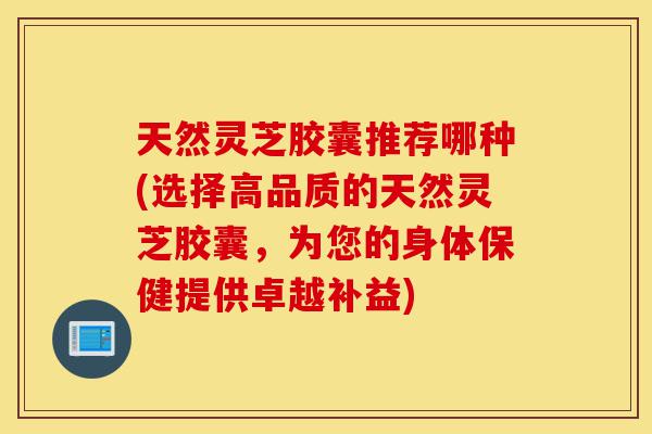 天然灵芝胶囊推荐哪种(选择高品质的天然灵芝胶囊,为您的身体保健提供卓越补益)-第1张图片-灵芝之家 天然灵芝胶囊推荐哪种(选择高品质的天然灵芝胶囊,为您的身体保健提供卓越补益)-第1张图片-灵芝之家