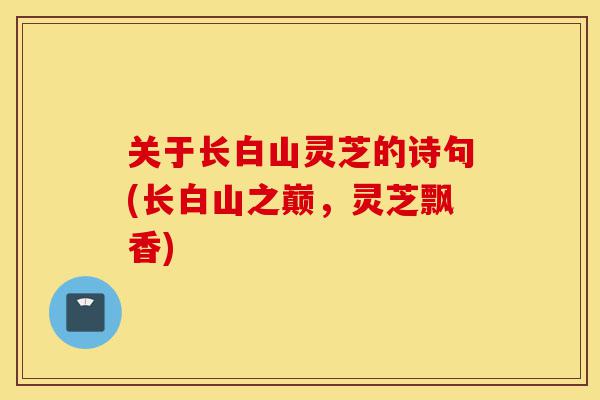 关于长白山灵芝的诗句(长白山之巅,灵芝飘香)-第1张图片-灵芝之家 关于长白山灵芝的诗句(长白山之巅,灵芝飘香)-第1张图片-灵芝之家