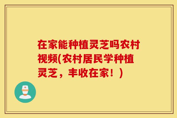 在家能种植灵芝吗农村视频(农村居民学种植灵芝,丰收在家!)-第1张图片-灵芝之家 在家能种植灵芝吗农村视频(农村居民学种植灵芝,丰收在家!)-第1张图片-灵芝之家