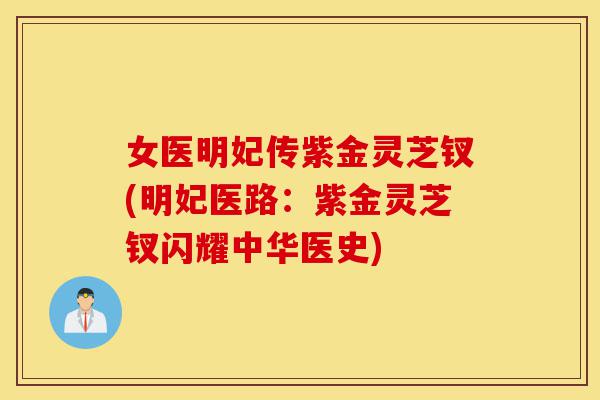 女医明妃传紫金灵芝钗(明妃医路:紫金灵芝钗闪耀中华医史)-第1张图片-灵芝之家 女医明妃传紫金灵芝钗(明妃医路:紫金灵芝钗闪耀中华医史)-第1张图片-灵芝之家