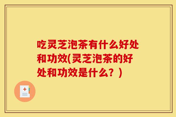 吃灵芝泡茶有什么好处和功效(灵芝泡茶的好处和功效是什么?)-第1张图片-灵芝之家 吃灵芝泡茶有什么好处和功效(灵芝泡茶的好处和功效是什么?)-第1张图片-灵芝之家