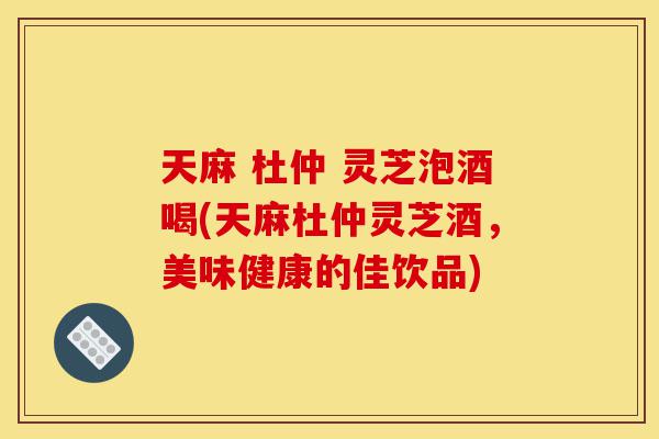 天麻 杜仲 灵芝泡酒喝(天麻杜仲灵芝酒,美味健康的佳饮品)-第1张图片-灵芝之家 天麻 杜仲 灵芝泡酒喝(天麻杜仲灵芝酒,美味健康的佳饮品)-第1张图片-灵芝之家