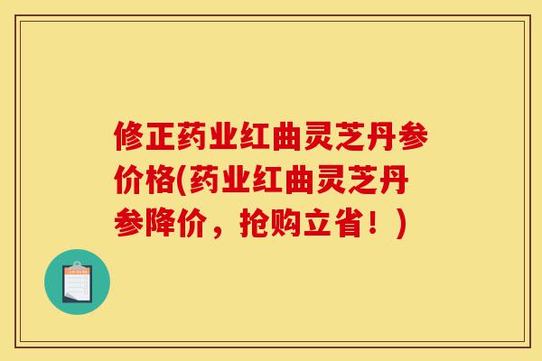 修正药业红曲灵芝丹参价格(药业红曲灵芝丹参降价,抢购立省!)-第1张图片-灵芝之家 修正药业红曲灵芝丹参价格(药业红曲灵芝丹参降价,抢购立省!)-第1张图片-灵芝之家
