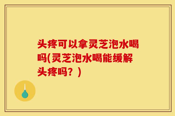 头疼可以拿灵芝泡水喝吗(灵芝泡水喝能缓解头疼吗?)-第1张图片-灵芝之家 头疼可以拿灵芝泡水喝吗(灵芝泡水喝能缓解头疼吗?)-第1张图片-灵芝之家