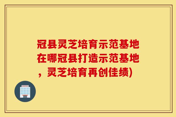 冠县灵芝培育示范基地在哪冠县打造示范基地,灵芝培育再创佳绩)-第1张图片-灵芝之家 冠县灵芝培育示范基地在哪冠县打造示范基地,灵芝培育再创佳绩)-第1张图片-灵芝之家