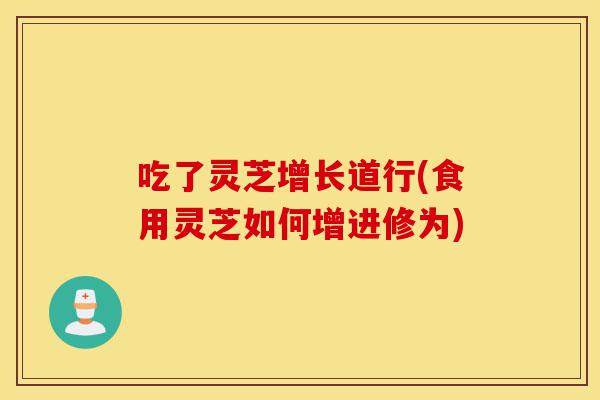 吃了灵芝增长道行(食用灵芝如何增进修为)-第1张图片-灵芝之家 吃了灵芝增长道行(食用灵芝如何增进修为)-第1张图片-灵芝之家