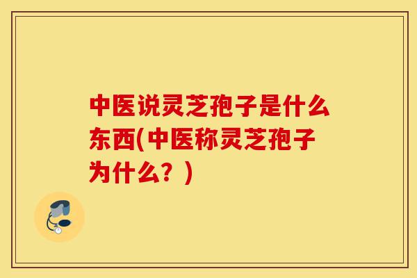 中医说灵芝孢子是什么东西(中医称灵芝孢子为什么?)-第1张图片-灵芝之家 中医说灵芝孢子是什么东西(中医称灵芝孢子为什么?)-第1张图片-灵芝之家