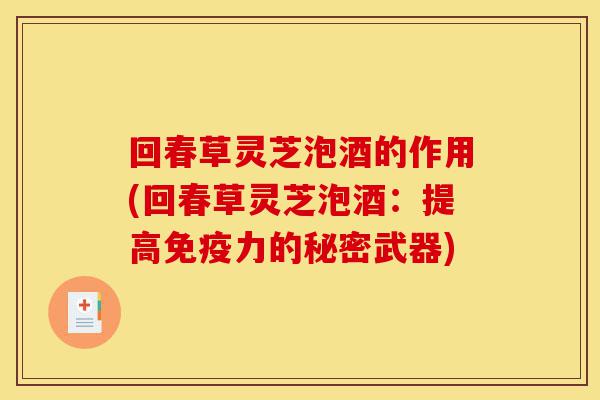 回春草灵芝泡酒的作用(回春草灵芝泡酒:提高免疫力的秘密武器)-第1张图片-灵芝之家 回春草灵芝泡酒的作用(回春草灵芝泡酒:提高免疫力的秘密武器)-第1张图片-灵芝之家