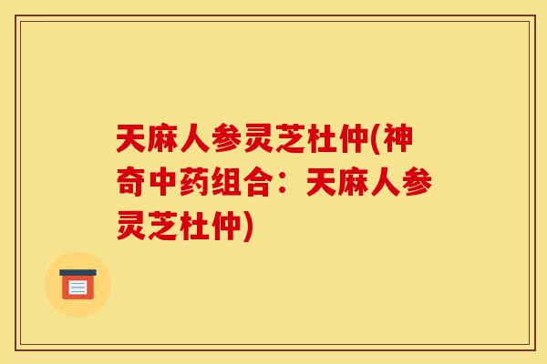 天麻人参灵芝杜仲(神奇中药组合:天麻人参灵芝杜仲)-第1张图片-灵芝之家 天麻人参灵芝杜仲(神奇中药组合:天麻人参灵芝杜仲)-第1张图片-灵芝之家