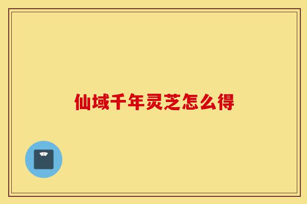 仙域千年灵芝怎么得-第1张图片-灵芝之家 仙域千年灵芝怎么得-第1张图片-灵芝之家