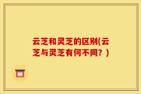 云芝和灵芝的区别(云芝与灵芝有何不同?)-第1张图片-灵芝之家 云芝和灵芝的区别(云芝与灵芝有何不同?)-第1张图片-灵芝之家