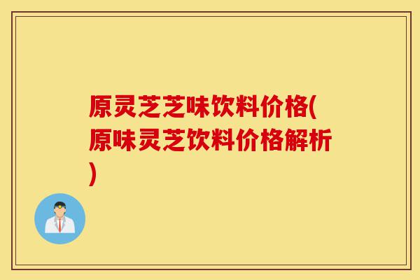 原灵芝芝味饮料价格(原味灵芝饮料价格解析)-第1张图片-灵芝之家 原灵芝芝味饮料价格(原味灵芝饮料价格解析)-第1张图片-灵芝之家