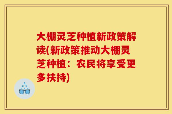 大棚灵芝种植新政策解读(新政策推动大棚灵芝种植：农民将享受更多扶持)-第1张图片-灵芝之家