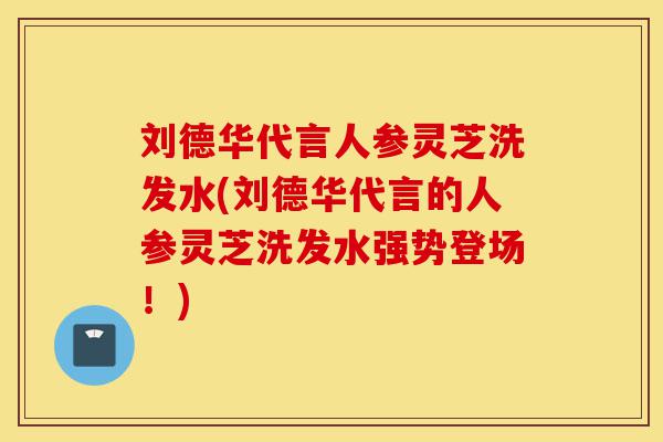 刘德华代言人参灵芝洗发水(刘德华代言的人参灵芝洗发水强势登场!)-第1张图片-灵芝之家 刘德华代言人参灵芝洗发水(刘德华代言的人参灵芝洗发水强势登场!)-第1张图片-灵芝之家