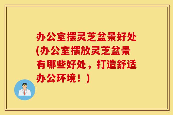 办公室摆灵芝盆景好处(办公室摆放灵芝盆景有哪些好处,打造舒适办公环境!)-第1张图片-灵芝之家 办公室摆灵芝盆景好处(办公室摆放灵芝盆景有哪些好处,打造舒适办公环境!)-第1张图片-灵芝之家