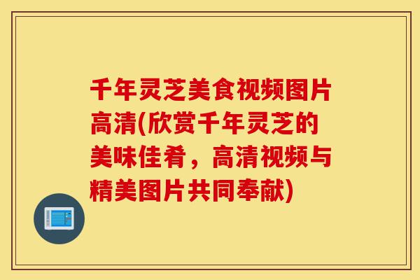千年灵芝美食视频图片高清(欣赏千年灵芝的美味佳肴,高清视频与精美图片共同奉献)-第1张图片-灵芝之家 千年灵芝美食视频图片高清(欣赏千年灵芝的美味佳肴,高清视频与精美图片共同奉献)-第1张图片-灵芝之家