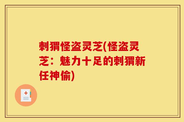 刺猬怪盗灵芝(怪盗灵芝:魅力十足的刺猬新任神偷)-第1张图片-灵芝之家 刺猬怪盗灵芝(怪盗灵芝:魅力十足的刺猬新任神偷)-第1张图片-灵芝之家